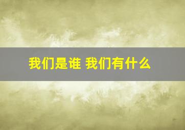 我们是谁 我们有什么